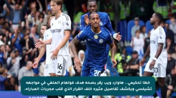 خطأ تحكيمي.. هاوارد ويب يقر بصحة هدف فولهام الملغي في مواجهة تشيلسي ويكشف تفاصيل مثيرة خلف القرار الذي قلب مجريات المباراة.